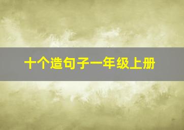 十个造句子一年级上册