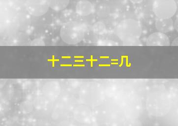 十二三十二=几