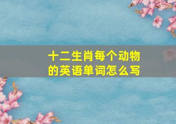 十二生肖每个动物的英语单词怎么写