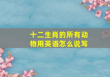 十二生肖的所有动物用英语怎么说写