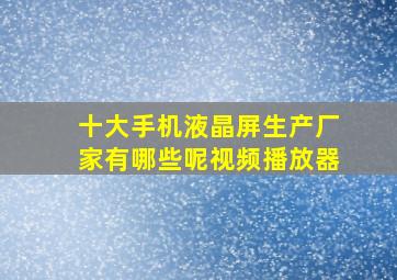 十大手机液晶屏生产厂家有哪些呢视频播放器