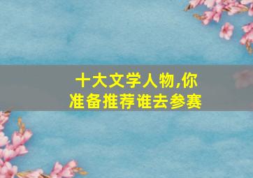 十大文学人物,你准备推荐谁去参赛