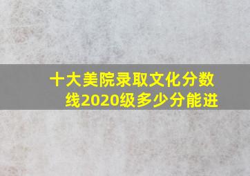 十大美院录取文化分数线2020级多少分能进