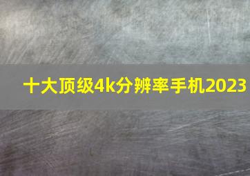 十大顶级4k分辨率手机2023