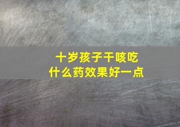 十岁孩子干咳吃什么药效果好一点