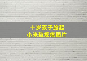 十岁孩子脸起小米粒疙瘩图片