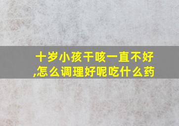 十岁小孩干咳一直不好,怎么调理好呢吃什么药