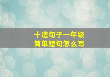 十造句子一年级简单短句怎么写