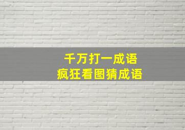 千万打一成语疯狂看图猜成语