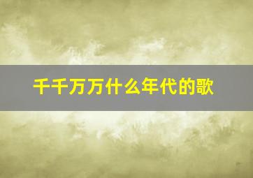 千千万万什么年代的歌