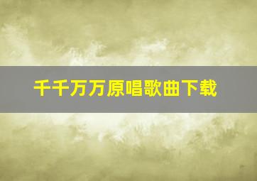 千千万万原唱歌曲下载