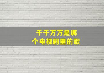 千千万万是哪个电视剧里的歌