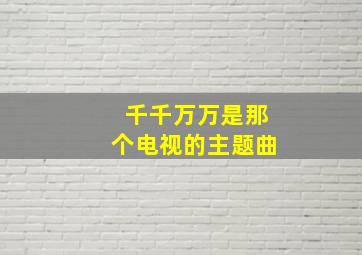 千千万万是那个电视的主题曲