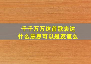 千千万万这首歌表达什么意思可以是友谊么