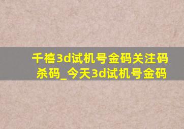 千禧3d试机号金码关注码杀码_今天3d试机号金码