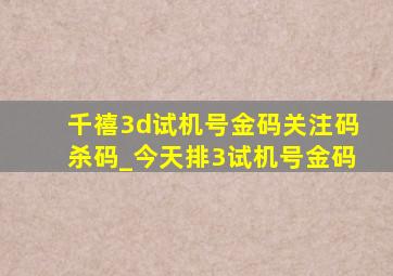 千禧3d试机号金码关注码杀码_今天排3试机号金码