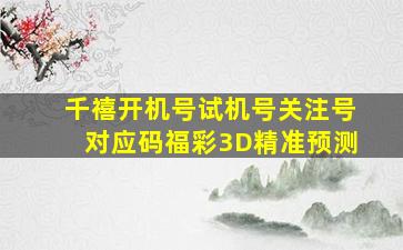 千禧开机号试机号关注号对应码福彩3D精准预测