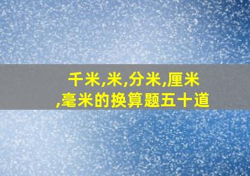 千米,米,分米,厘米,毫米的换算题五十道