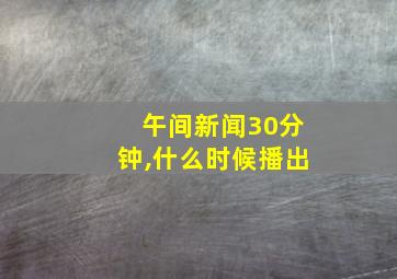 午间新闻30分钟,什么时候播出