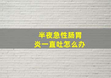 半夜急性肠胃炎一直吐怎么办