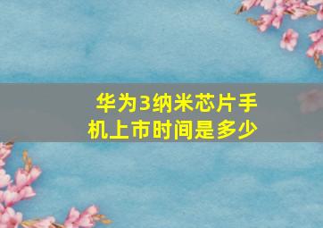 华为3纳米芯片手机上市时间是多少