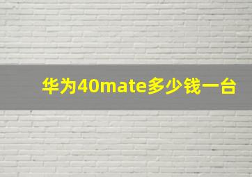 华为40mate多少钱一台