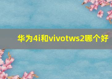 华为4i和vivotws2哪个好