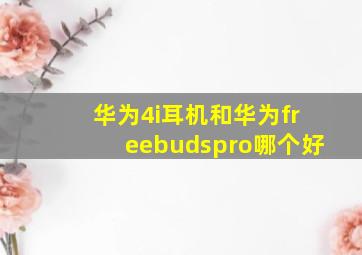 华为4i耳机和华为freebudspro哪个好