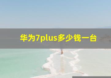 华为7plus多少钱一台