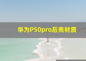 华为P50pro后壳材质