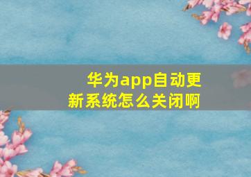 华为app自动更新系统怎么关闭啊