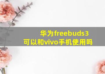 华为freebuds3可以和vivo手机使用吗