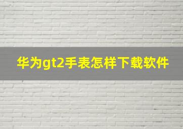 华为gt2手表怎样下载软件