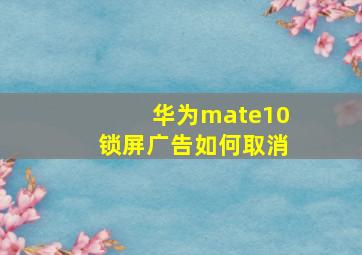 华为mate10锁屏广告如何取消