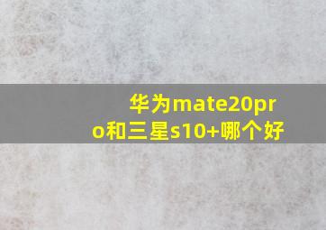 华为mate20pro和三星s10+哪个好