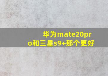 华为mate20pro和三星s9+那个更好