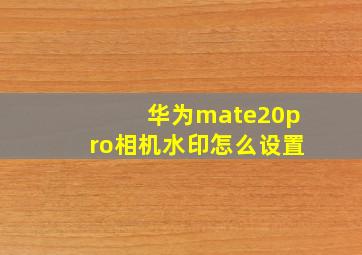 华为mate20pro相机水印怎么设置