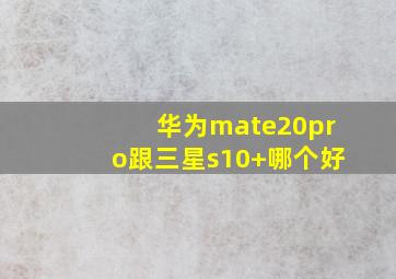 华为mate20pro跟三星s10+哪个好