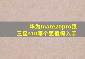 华为mate20pro跟三星s10哪个更值得入手