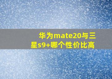 华为mate20与三星s9+哪个性价比高