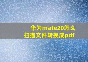 华为mate20怎么扫描文件转换成pdf