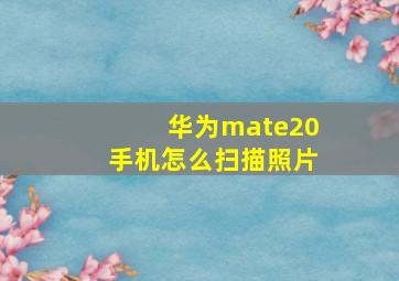 华为mate20手机怎么扫描照片