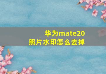 华为mate20照片水印怎么去掉