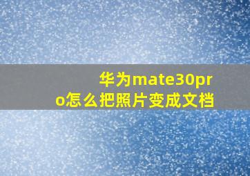 华为mate30pro怎么把照片变成文档