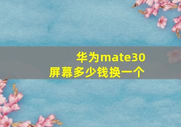 华为mate30屏幕多少钱换一个