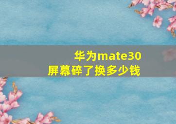 华为mate30屏幕碎了换多少钱