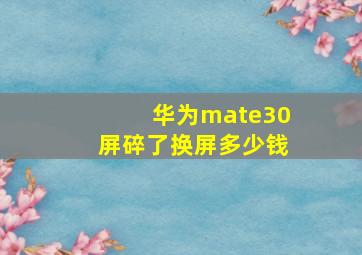 华为mate30屏碎了换屏多少钱