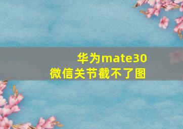 华为mate30微信关节截不了图