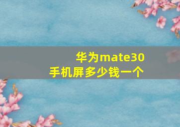 华为mate30手机屏多少钱一个