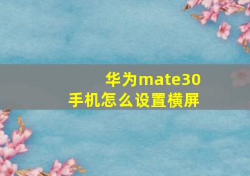 华为mate30手机怎么设置横屏